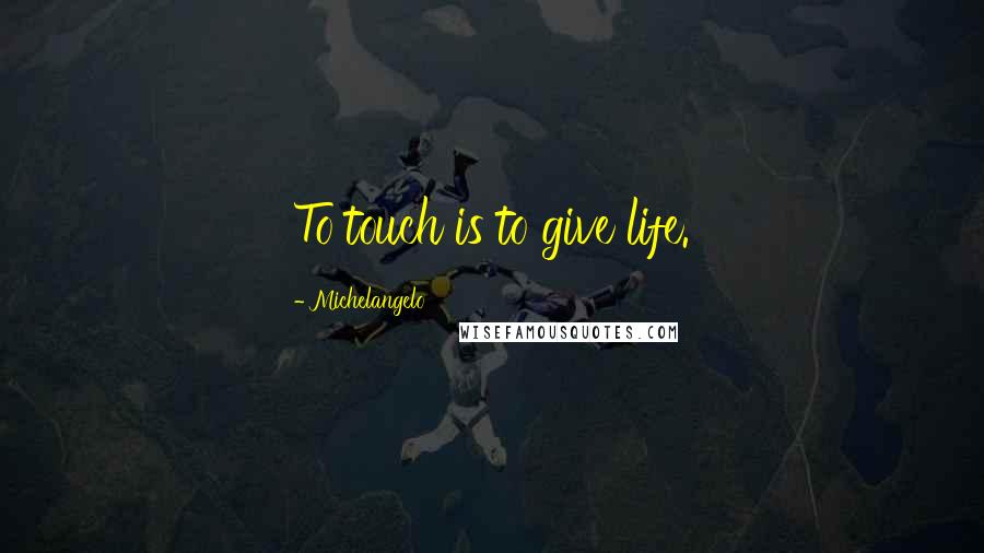 Michelangelo Quotes: To touch is to give life.