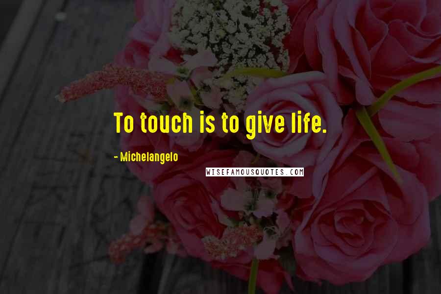 Michelangelo Quotes: To touch is to give life.