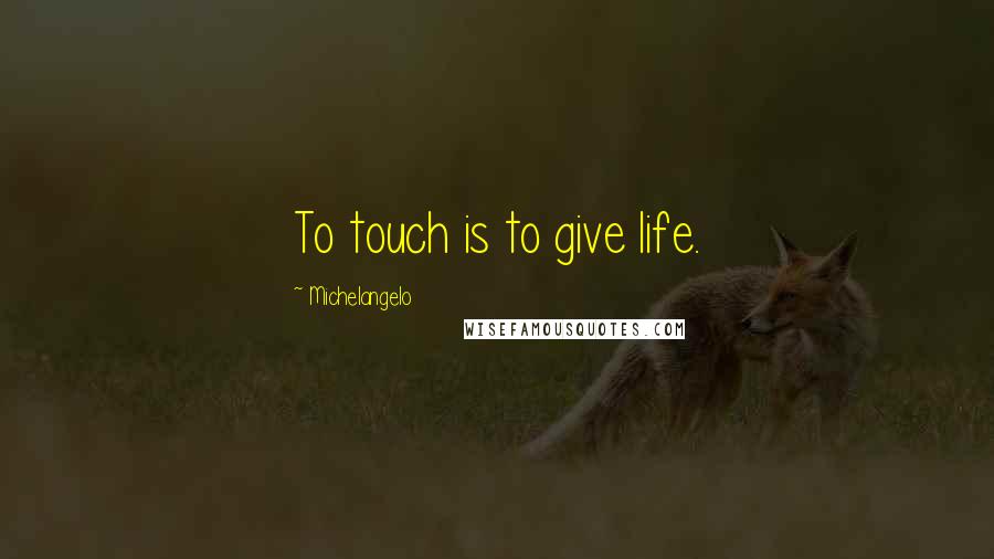 Michelangelo Quotes: To touch is to give life.