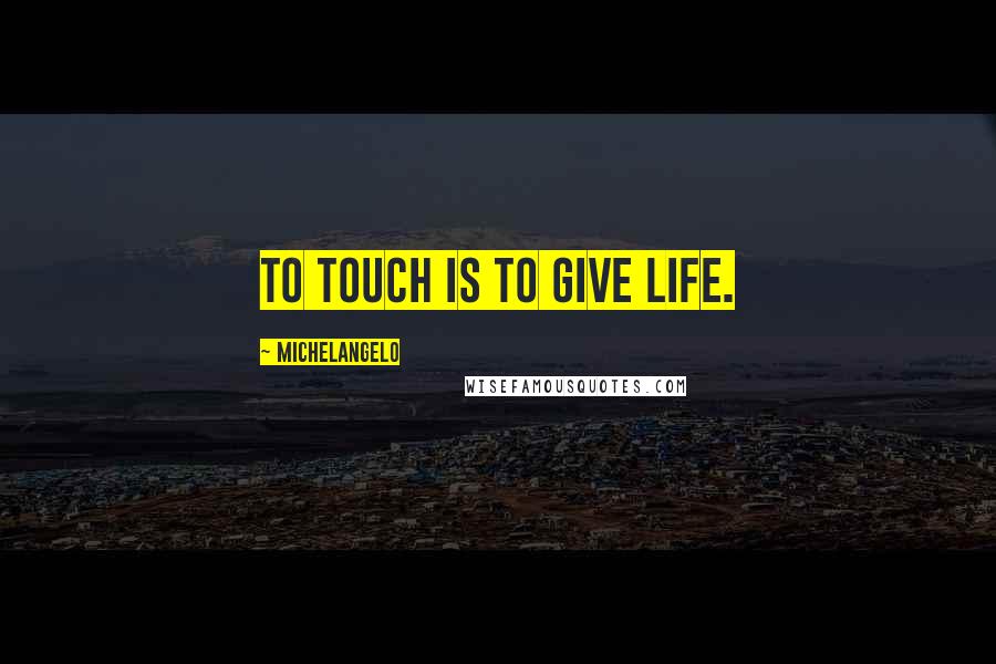 Michelangelo Quotes: To touch is to give life.