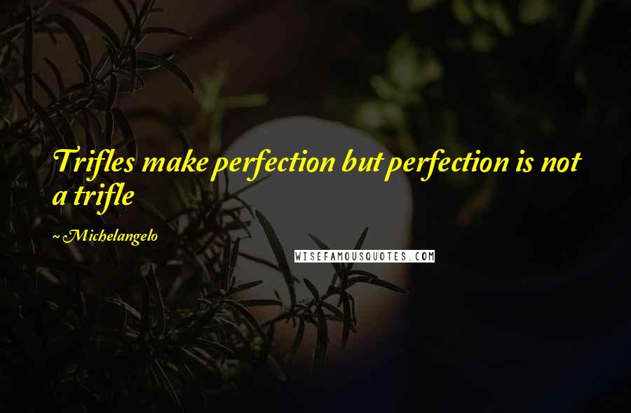Michelangelo Quotes: Trifles make perfection but perfection is not a trifle