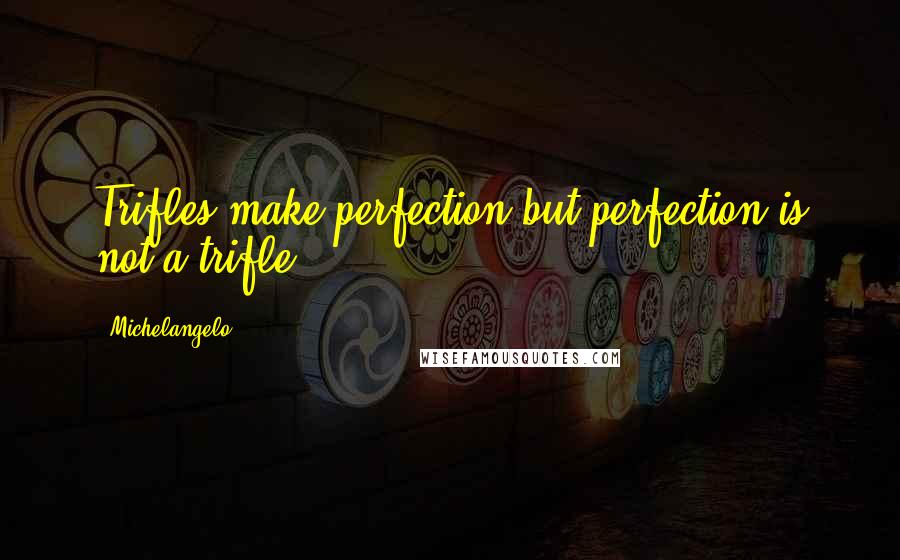Michelangelo Quotes: Trifles make perfection but perfection is not a trifle