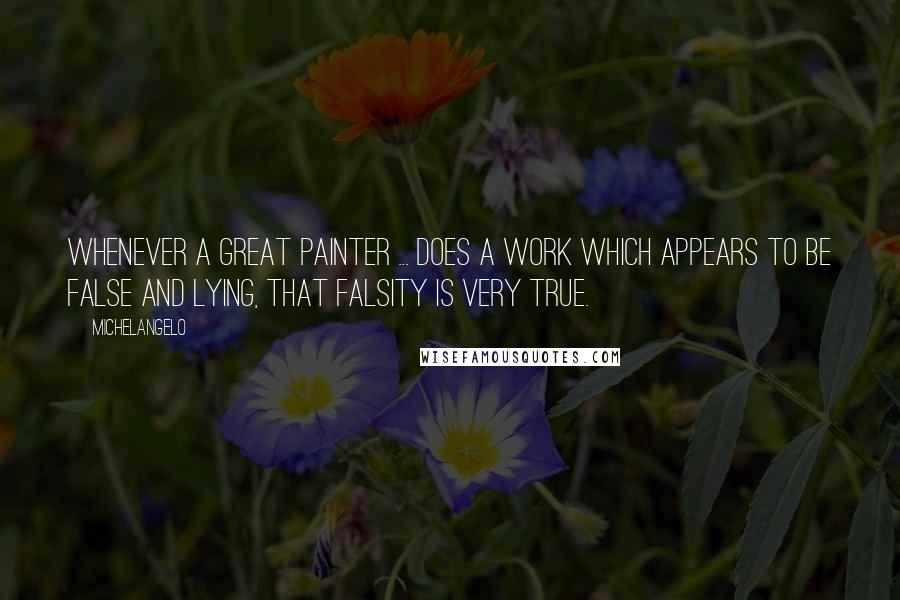Michelangelo Quotes: Whenever a great painter ... does a work which appears to be false and lying, that falsity is very true.
