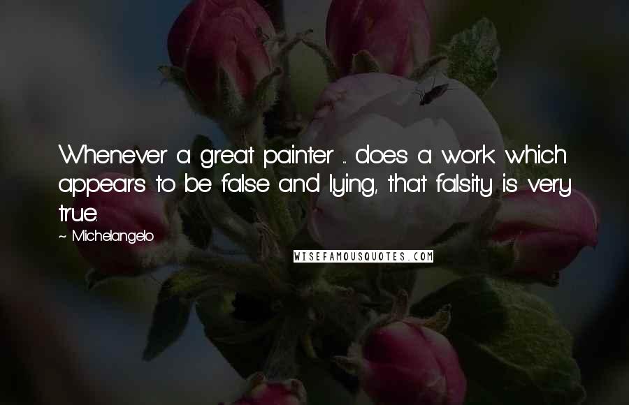 Michelangelo Quotes: Whenever a great painter ... does a work which appears to be false and lying, that falsity is very true.