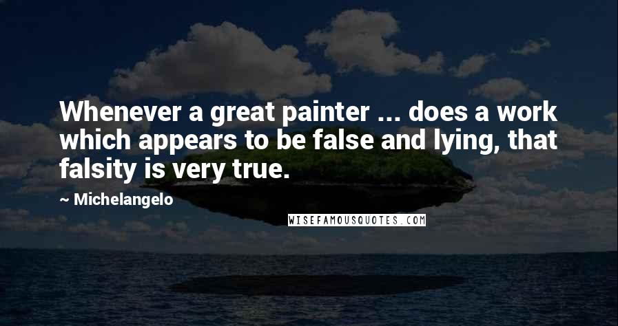 Michelangelo Quotes: Whenever a great painter ... does a work which appears to be false and lying, that falsity is very true.