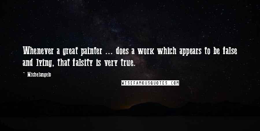 Michelangelo Quotes: Whenever a great painter ... does a work which appears to be false and lying, that falsity is very true.