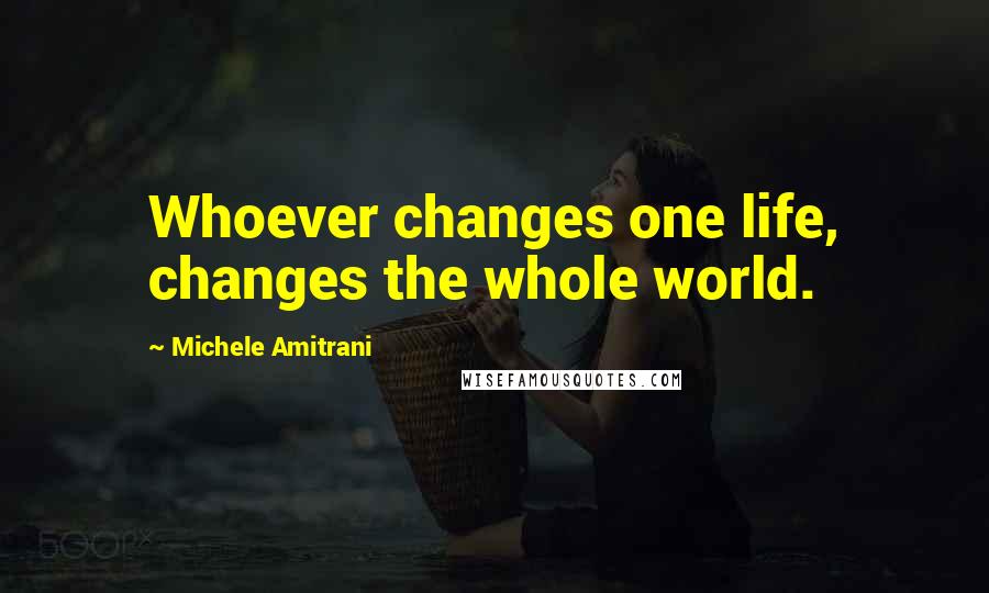 Michele Amitrani Quotes: Whoever changes one life, changes the whole world.