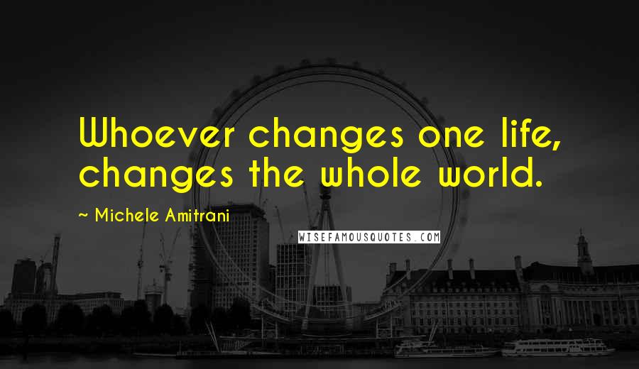 Michele Amitrani Quotes: Whoever changes one life, changes the whole world.