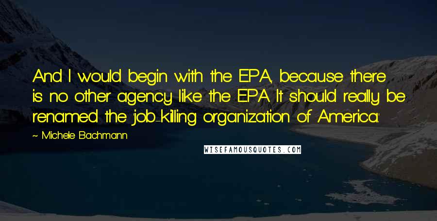 Michele Bachmann Quotes: And I would begin with the EPA, because there is no other agency like the EPA. It should really be renamed the 'job-killing organization of America.'