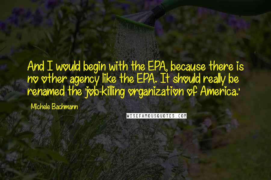 Michele Bachmann Quotes: And I would begin with the EPA, because there is no other agency like the EPA. It should really be renamed the 'job-killing organization of America.'
