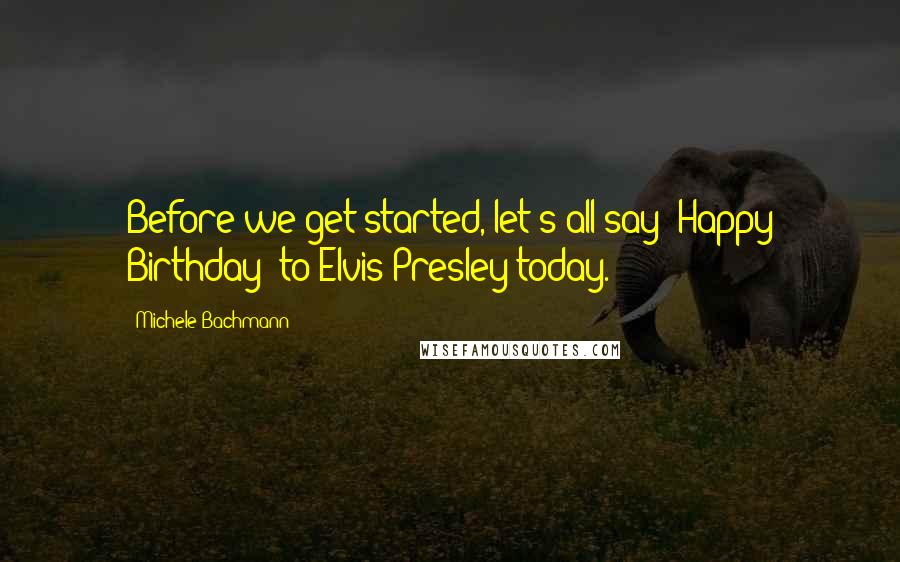 Michele Bachmann Quotes: Before we get started, let's all say 'Happy Birthday' to Elvis Presley today.