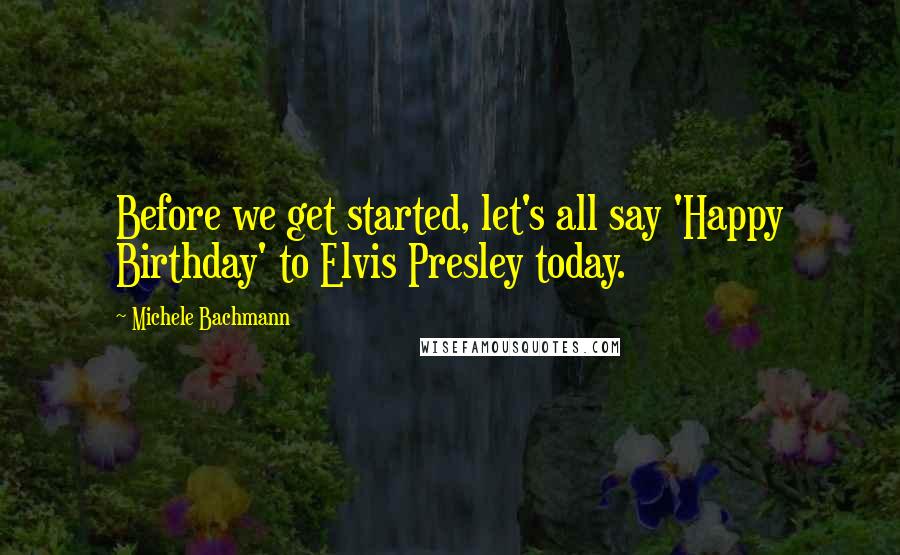 Michele Bachmann Quotes: Before we get started, let's all say 'Happy Birthday' to Elvis Presley today.