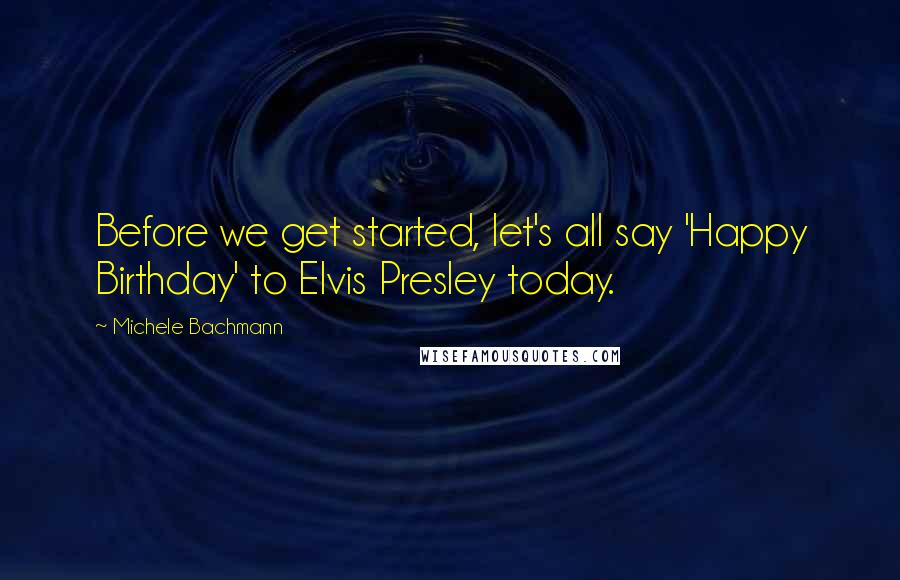 Michele Bachmann Quotes: Before we get started, let's all say 'Happy Birthday' to Elvis Presley today.