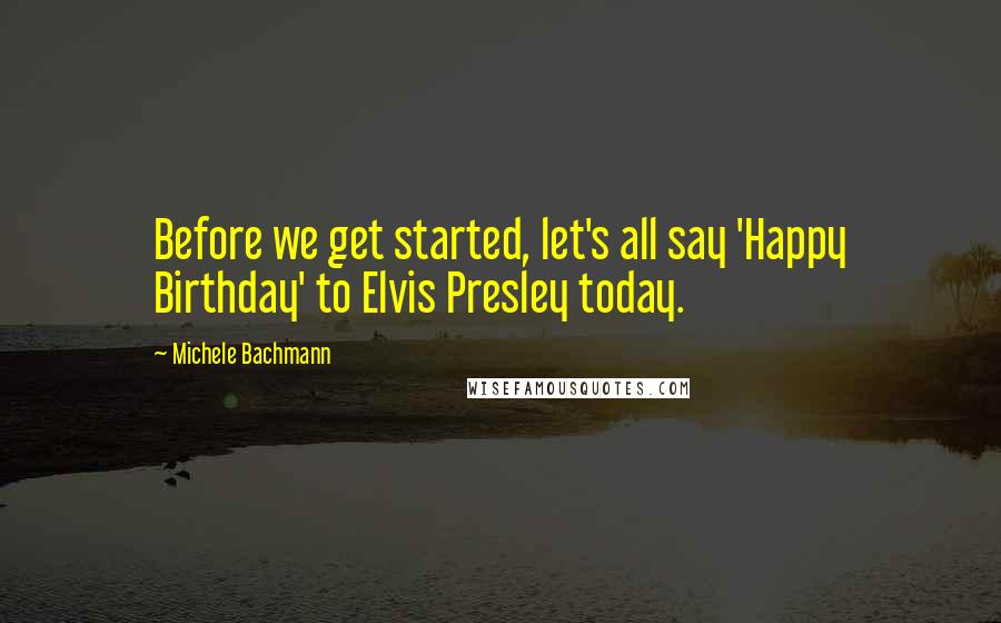 Michele Bachmann Quotes: Before we get started, let's all say 'Happy Birthday' to Elvis Presley today.