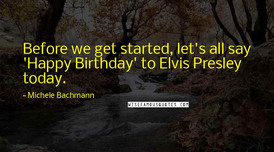 Michele Bachmann Quotes: Before we get started, let's all say 'Happy Birthday' to Elvis Presley today.