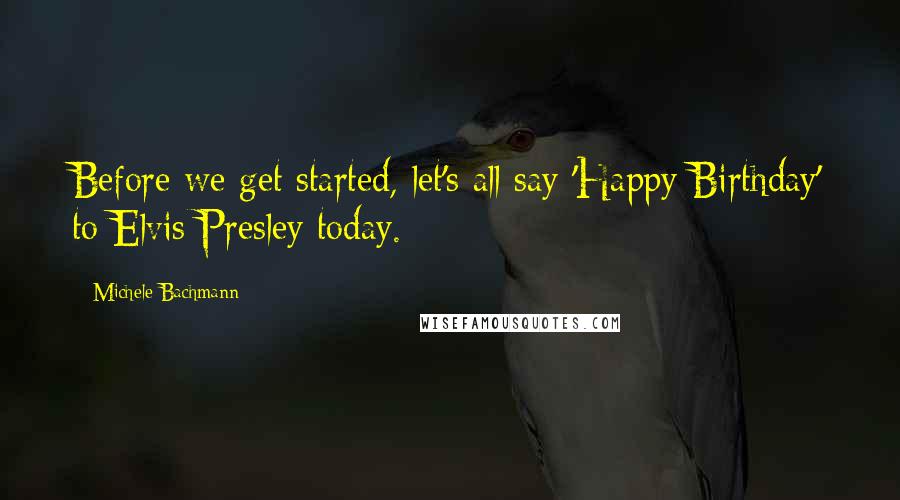 Michele Bachmann Quotes: Before we get started, let's all say 'Happy Birthday' to Elvis Presley today.