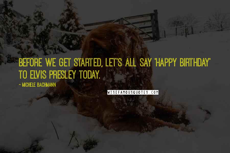 Michele Bachmann Quotes: Before we get started, let's all say 'Happy Birthday' to Elvis Presley today.