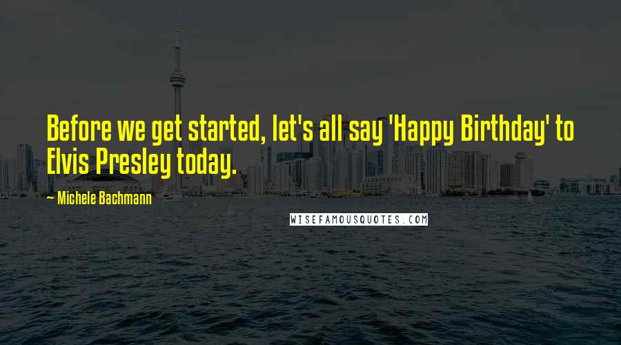 Michele Bachmann Quotes: Before we get started, let's all say 'Happy Birthday' to Elvis Presley today.