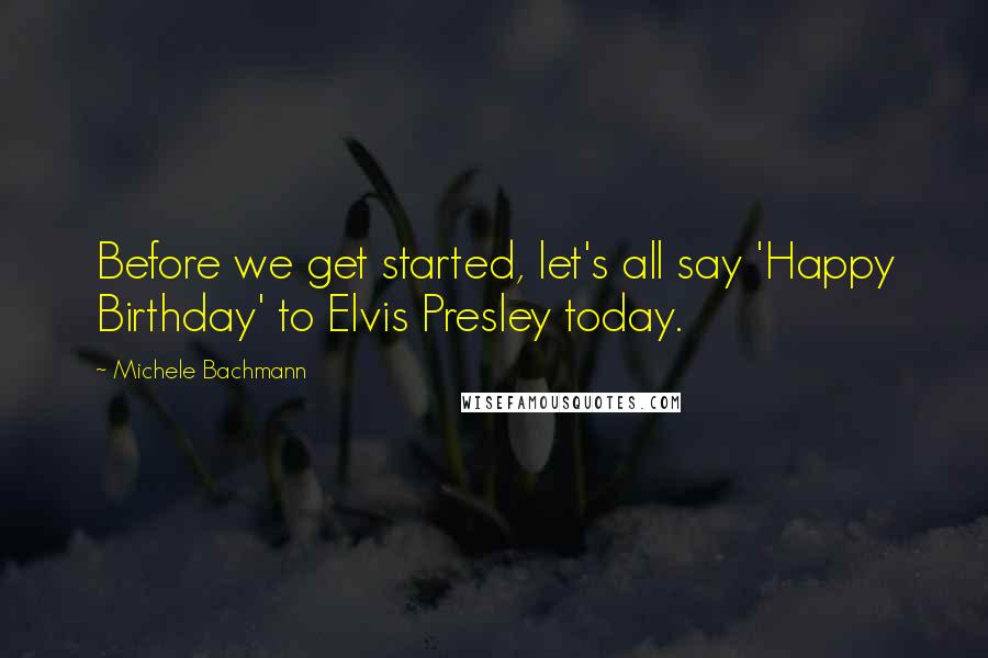 Michele Bachmann Quotes: Before we get started, let's all say 'Happy Birthday' to Elvis Presley today.