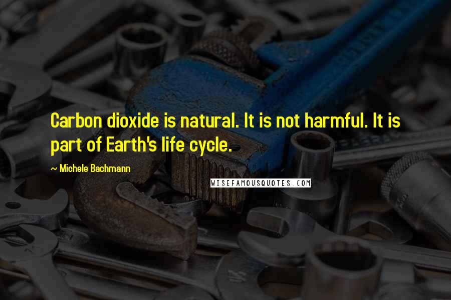 Michele Bachmann Quotes: Carbon dioxide is natural. It is not harmful. It is part of Earth's life cycle.