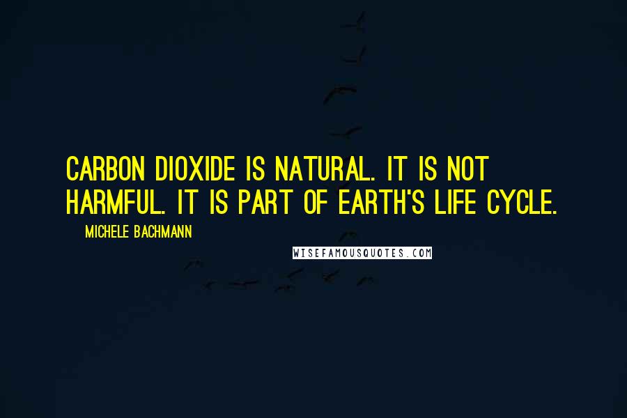 Michele Bachmann Quotes: Carbon dioxide is natural. It is not harmful. It is part of Earth's life cycle.