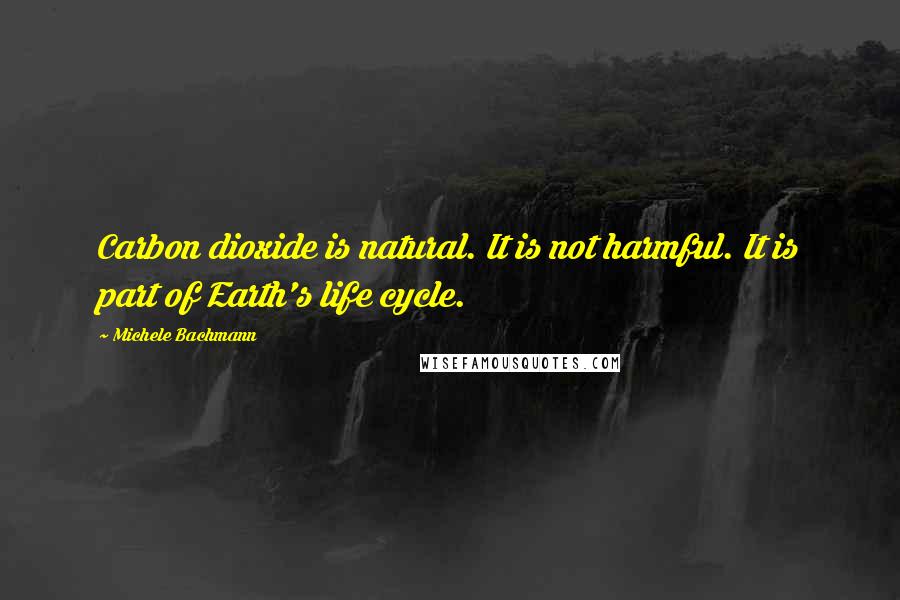 Michele Bachmann Quotes: Carbon dioxide is natural. It is not harmful. It is part of Earth's life cycle.