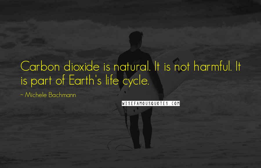 Michele Bachmann Quotes: Carbon dioxide is natural. It is not harmful. It is part of Earth's life cycle.