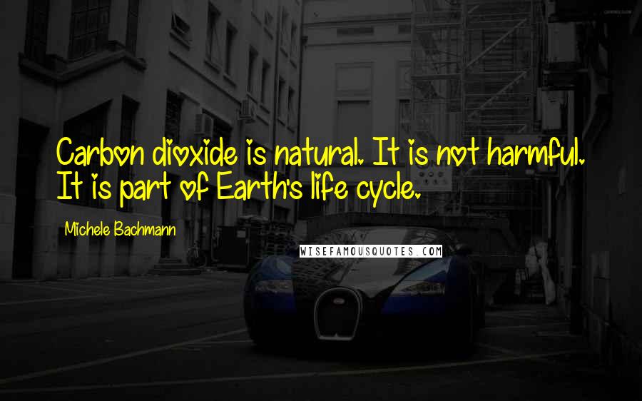 Michele Bachmann Quotes: Carbon dioxide is natural. It is not harmful. It is part of Earth's life cycle.