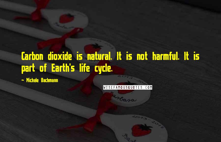 Michele Bachmann Quotes: Carbon dioxide is natural. It is not harmful. It is part of Earth's life cycle.