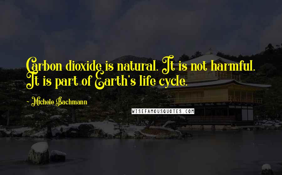 Michele Bachmann Quotes: Carbon dioxide is natural. It is not harmful. It is part of Earth's life cycle.