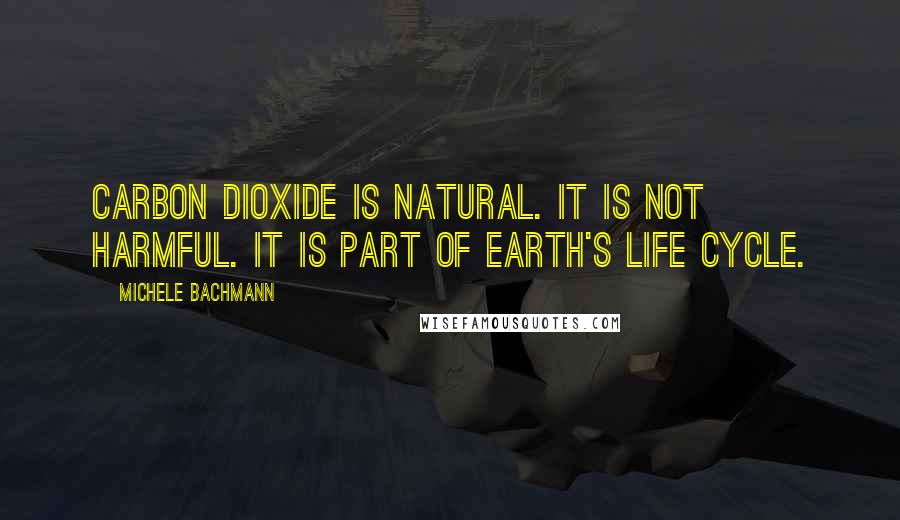 Michele Bachmann Quotes: Carbon dioxide is natural. It is not harmful. It is part of Earth's life cycle.