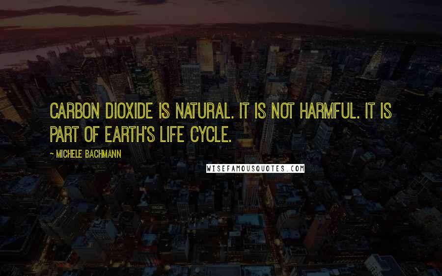 Michele Bachmann Quotes: Carbon dioxide is natural. It is not harmful. It is part of Earth's life cycle.