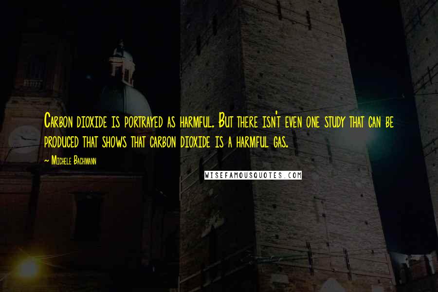 Michele Bachmann Quotes: Carbon dioxide is portrayed as harmful. But there isn't even one study that can be produced that shows that carbon dioxide is a harmful gas.