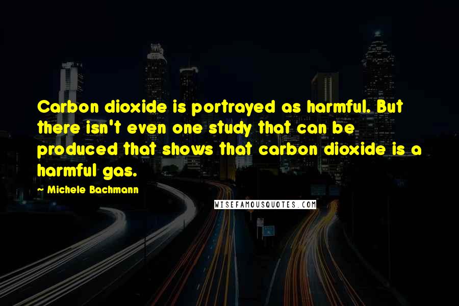 Michele Bachmann Quotes: Carbon dioxide is portrayed as harmful. But there isn't even one study that can be produced that shows that carbon dioxide is a harmful gas.