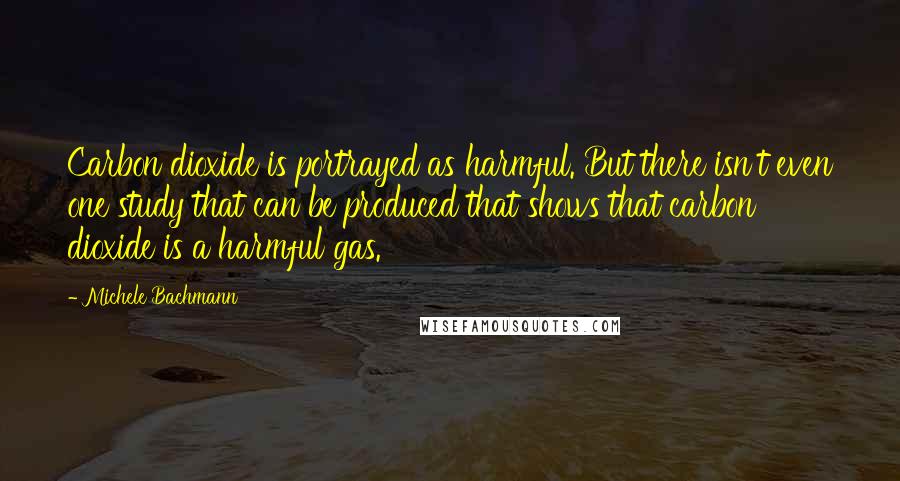 Michele Bachmann Quotes: Carbon dioxide is portrayed as harmful. But there isn't even one study that can be produced that shows that carbon dioxide is a harmful gas.