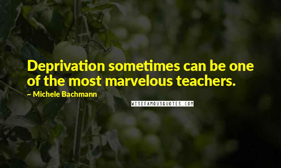 Michele Bachmann Quotes: Deprivation sometimes can be one of the most marvelous teachers.