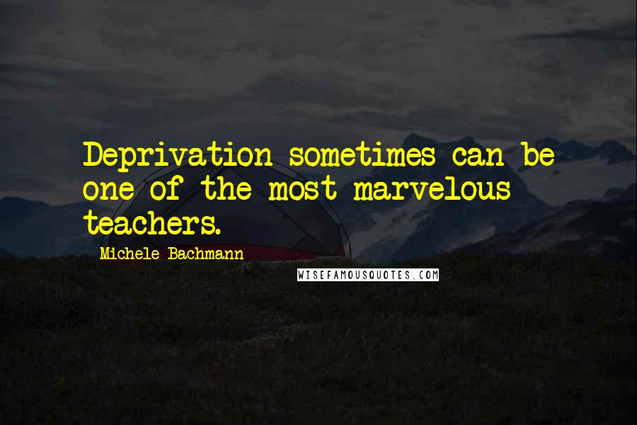 Michele Bachmann Quotes: Deprivation sometimes can be one of the most marvelous teachers.