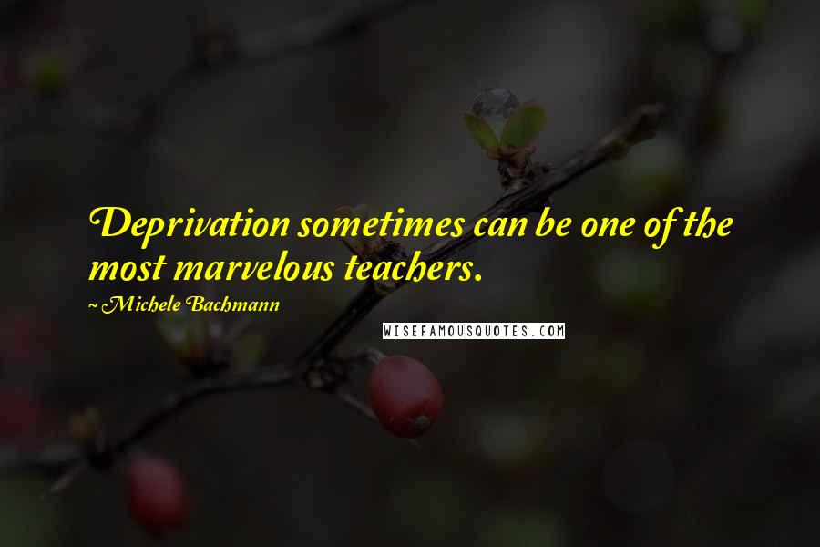 Michele Bachmann Quotes: Deprivation sometimes can be one of the most marvelous teachers.