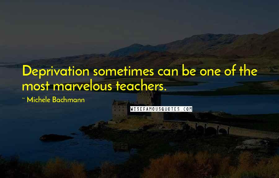 Michele Bachmann Quotes: Deprivation sometimes can be one of the most marvelous teachers.