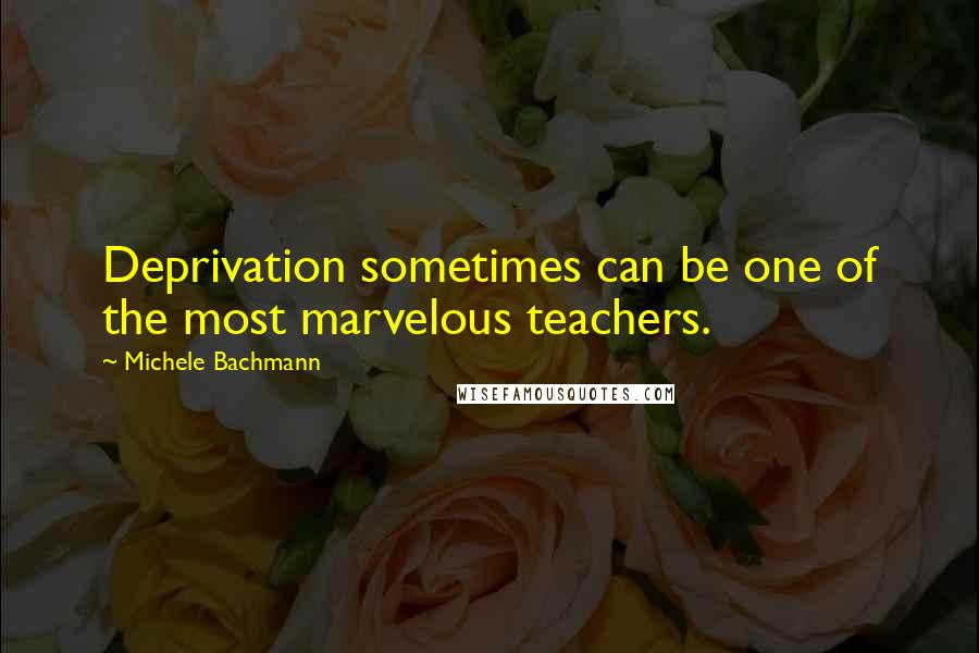 Michele Bachmann Quotes: Deprivation sometimes can be one of the most marvelous teachers.