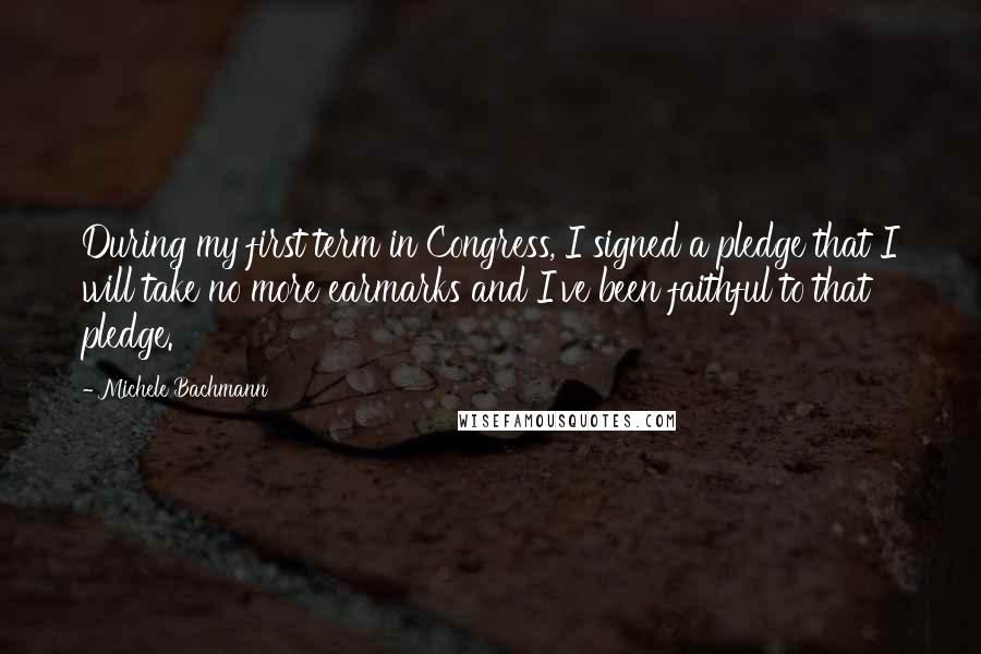 Michele Bachmann Quotes: During my first term in Congress, I signed a pledge that I will take no more earmarks and I've been faithful to that pledge.