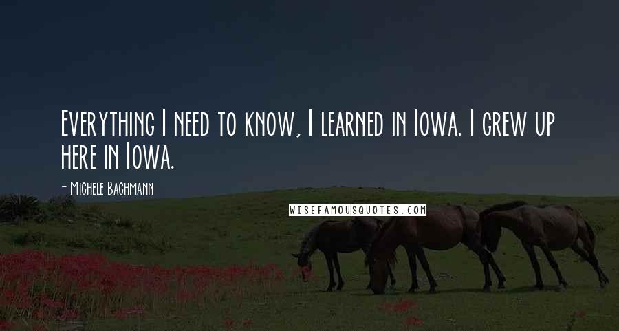 Michele Bachmann Quotes: Everything I need to know, I learned in Iowa. I grew up here in Iowa.