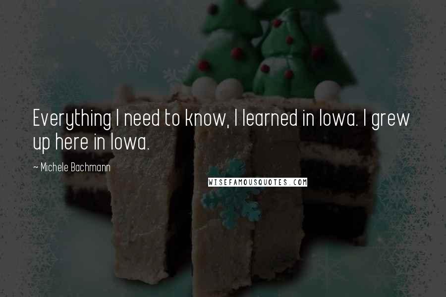Michele Bachmann Quotes: Everything I need to know, I learned in Iowa. I grew up here in Iowa.