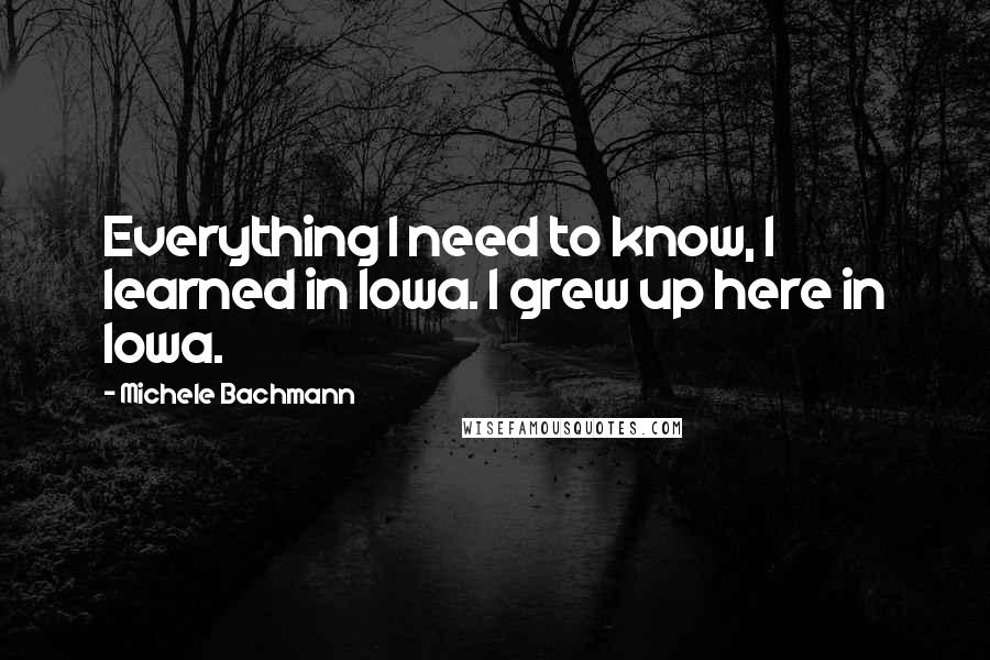 Michele Bachmann Quotes: Everything I need to know, I learned in Iowa. I grew up here in Iowa.