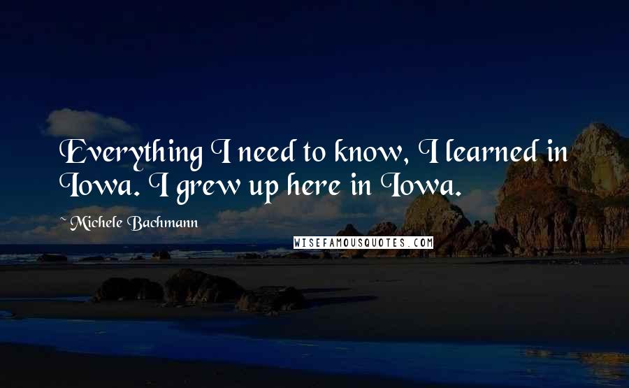 Michele Bachmann Quotes: Everything I need to know, I learned in Iowa. I grew up here in Iowa.