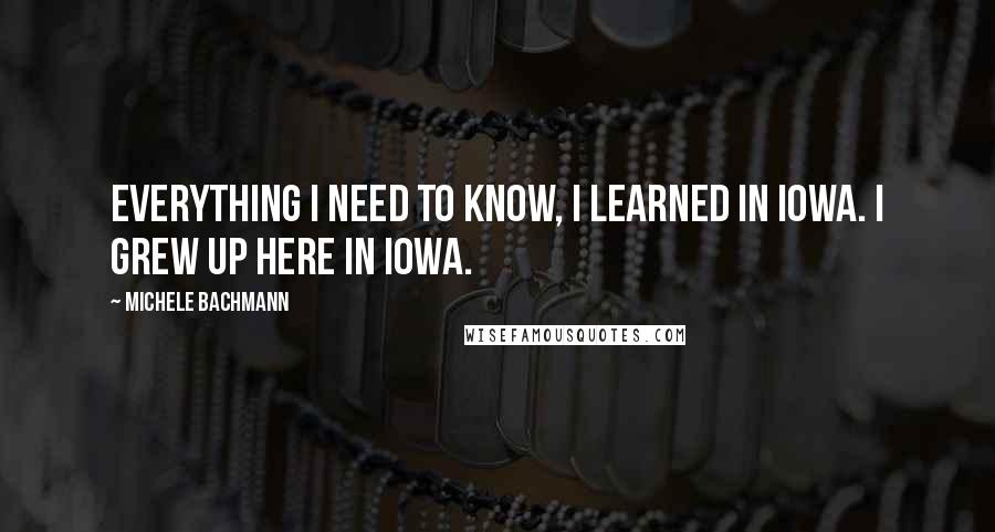 Michele Bachmann Quotes: Everything I need to know, I learned in Iowa. I grew up here in Iowa.
