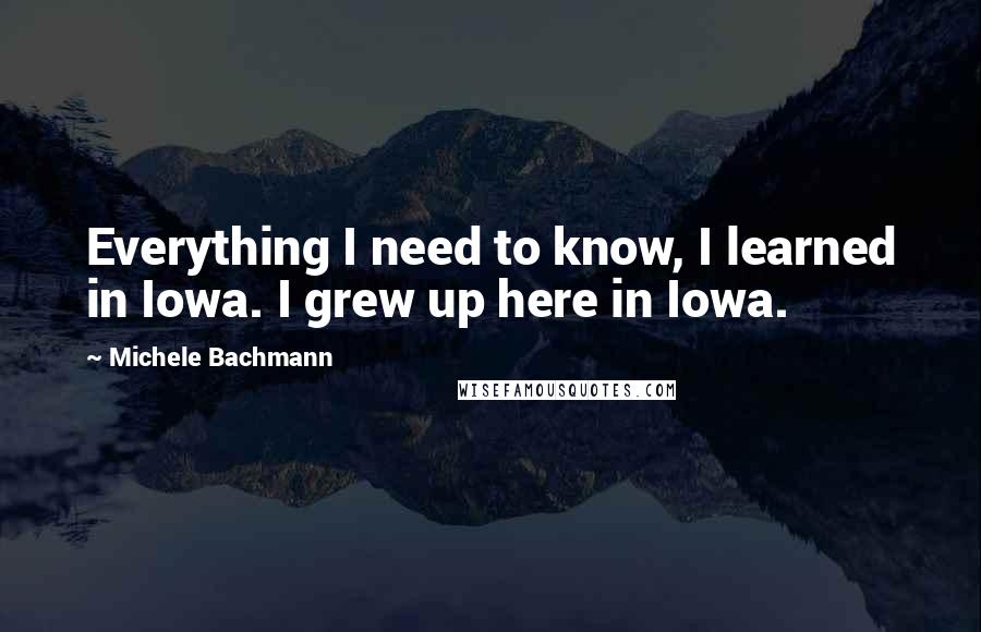 Michele Bachmann Quotes: Everything I need to know, I learned in Iowa. I grew up here in Iowa.