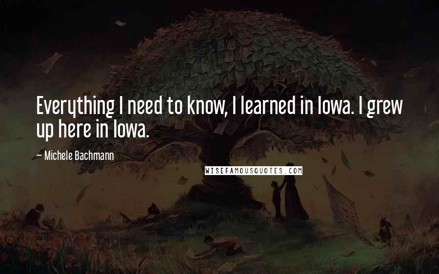 Michele Bachmann Quotes: Everything I need to know, I learned in Iowa. I grew up here in Iowa.