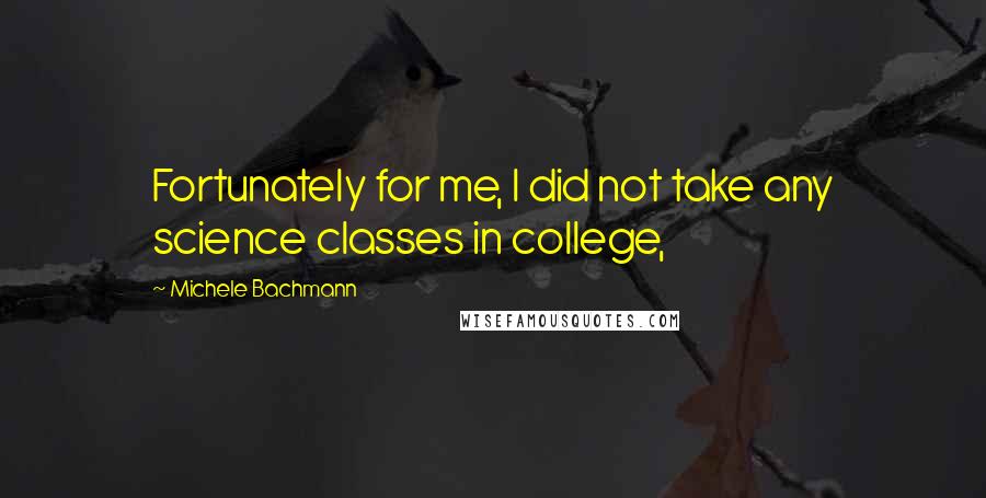 Michele Bachmann Quotes: Fortunately for me, I did not take any science classes in college,