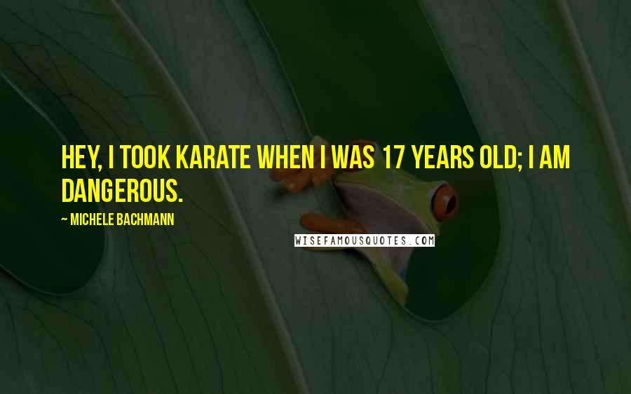 Michele Bachmann Quotes: Hey, I took karate when I was 17 years old; I am dangerous.